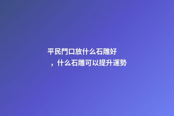 平民門口放什么石雕好，什么石雕可以提升運勢